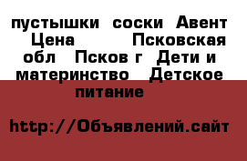 пустышки (соски) Авент  › Цена ­ 300 - Псковская обл., Псков г. Дети и материнство » Детское питание   